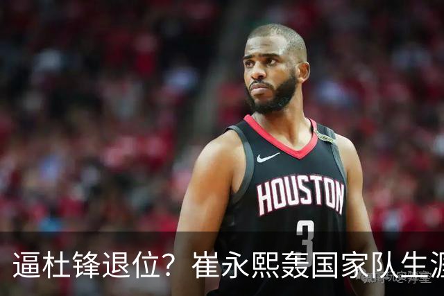 逼杜锋退位？崔永熙轰国家队生涯最强一战，为郭士强执教广东铺路
